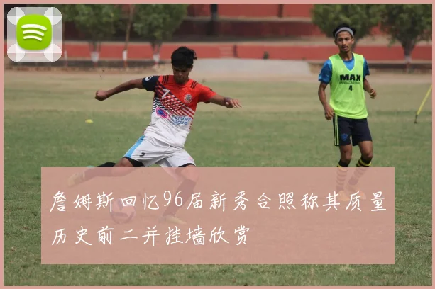 詹姆斯回忆96届新秀合照称其质量历史前二并挂墙欣赏