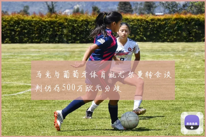 马竞与葡萄牙体育就尤尔曼转会谈判仍存500万欧元分歧