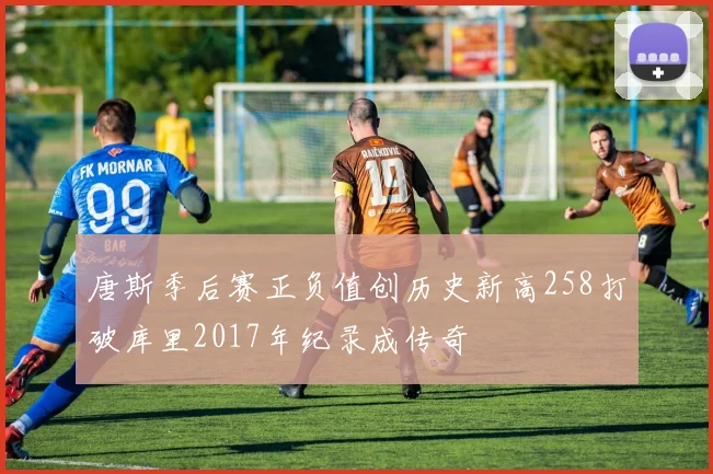 唐斯季后赛正负值创历史新高258打破库里2017年纪录成传奇