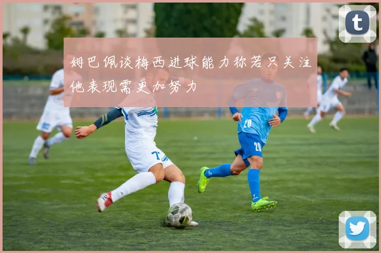 姆巴佩谈梅西进球能力称若只关注他表现需更加努力