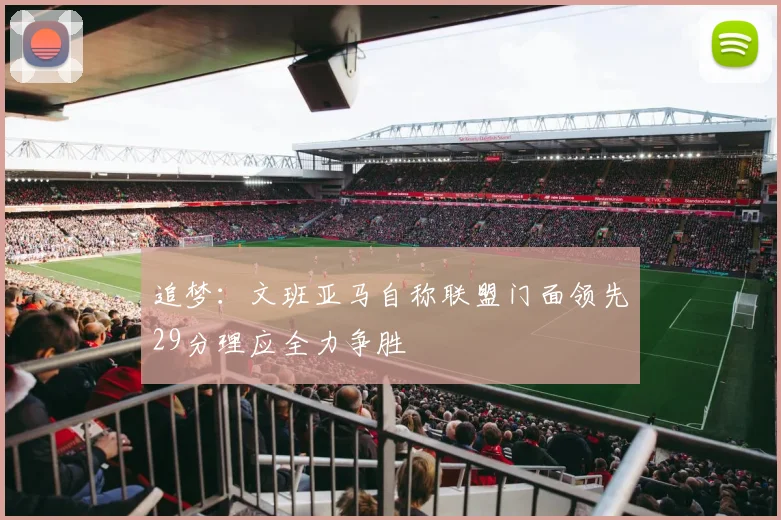 追梦：文班亚马自称联盟门面领先29分理应全力争胜