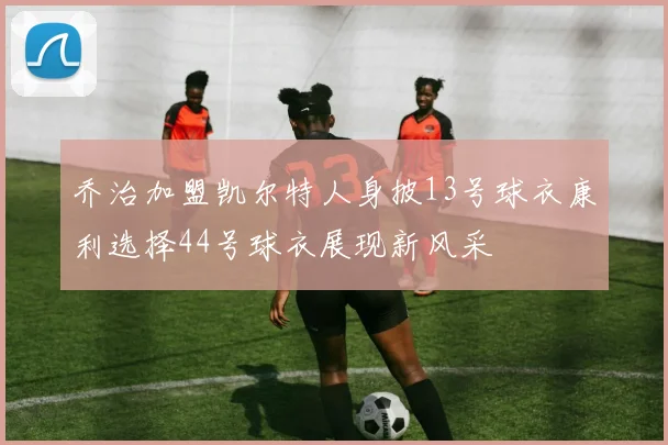 乔治加盟凯尔特人身披13号球衣康利选择44号球衣展现新风采