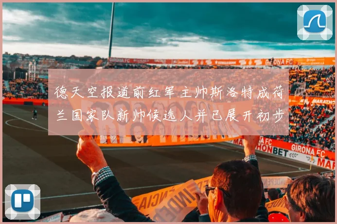 德天空报道前红军主帅斯洛特成荷兰国家队新帅候选人并已展开初步谈判