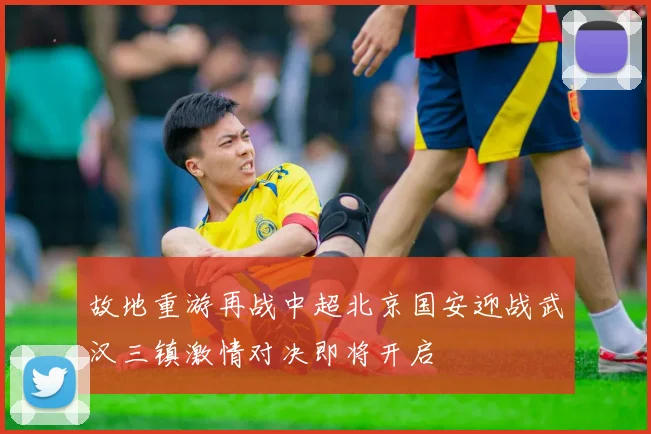 故地重游再战中超北京国安迎战武汉三镇激情对决即将开启