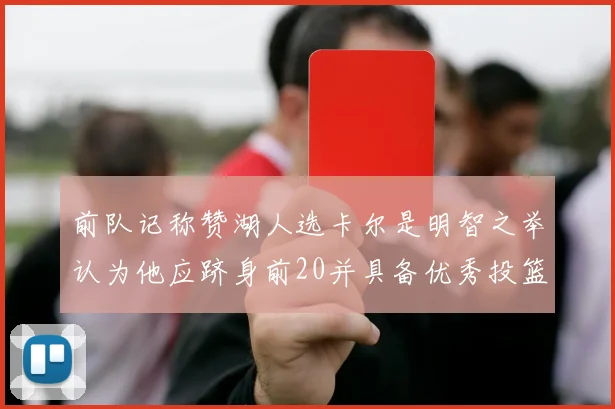 前队记称赞湖人选卡尔是明智之举认为他应跻身前20并具备优秀投篮和防守能力