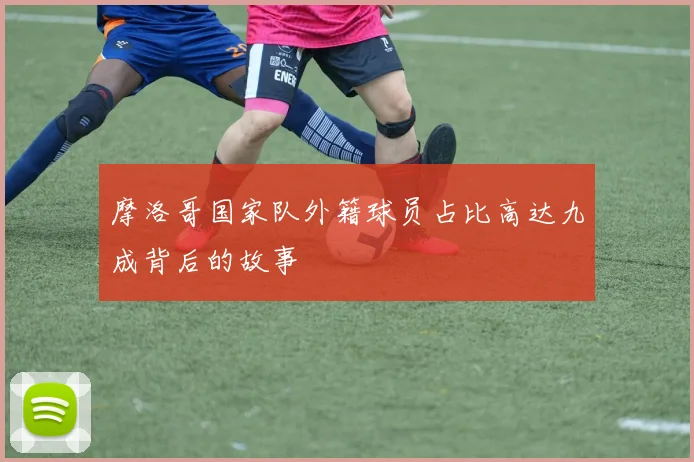 摩洛哥国家队外籍球员占比高达九成背后的故事