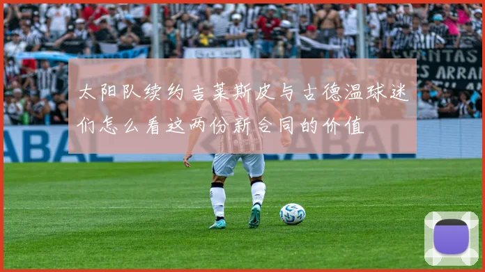 太阳队续约吉莱斯皮与古德温球迷们怎么看这两份新合同的价值