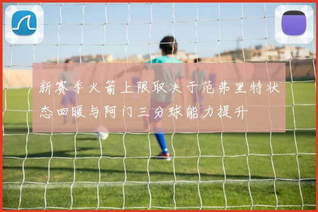 新赛季火箭上限取决于范弗里特状态回暖与阿门三分球能力提升