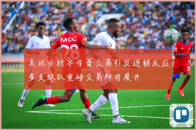 美记分析字母哥交易引发连锁反应多支球队重磅交易即将展开