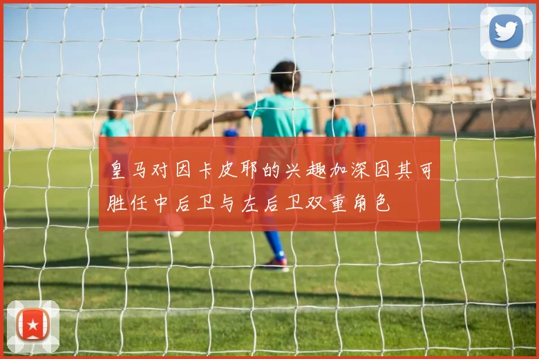 皇马对因卡皮耶的兴趣加深因其可胜任中后卫与左后卫双重角色