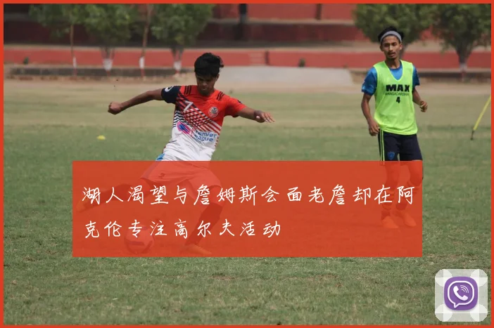 湖人渴望与詹姆斯会面老詹却在阿克伦专注高尔夫活动