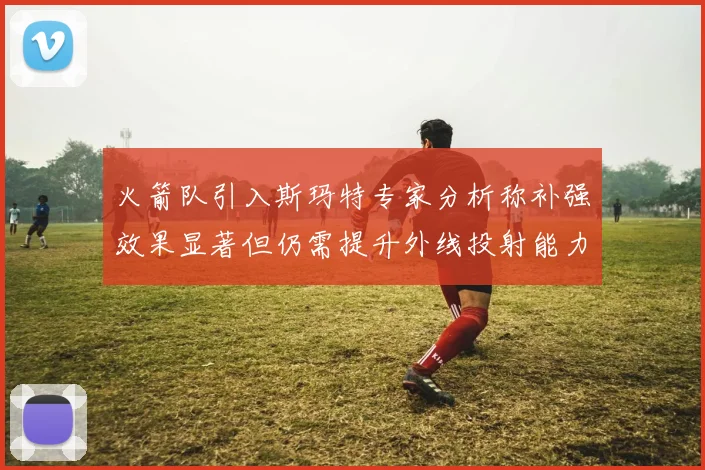 火箭队引入斯玛特专家分析称补强效果显著但仍需提升外线投射能力