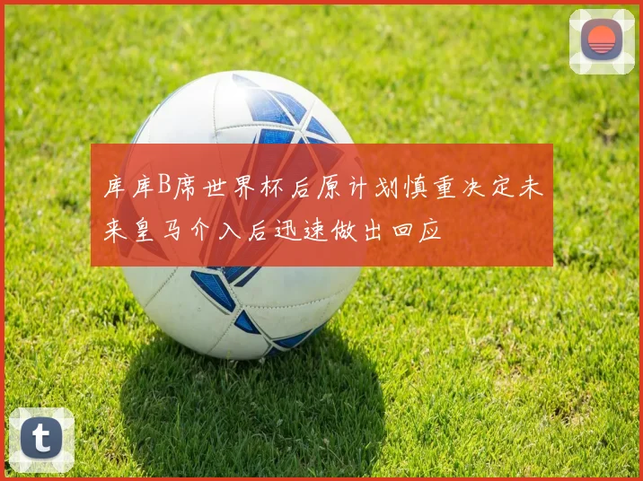 库库B席世界杯后原计划慎重决定未来皇马介入后迅速做出回应