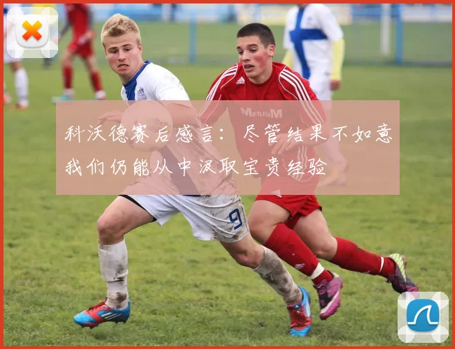 科沃德赛后感言：尽管结果不如意我们仍能从中汲取宝贵经验