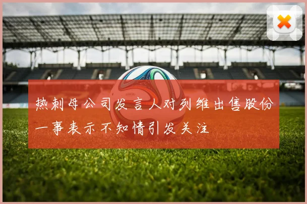热刺母公司发言人对列维出售股份一事表示不知情引发关注