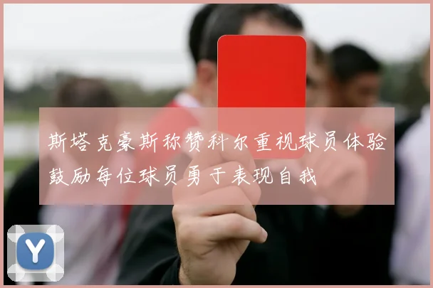 斯塔克豪斯称赞科尔重视球员体验鼓励每位球员勇于表现自我