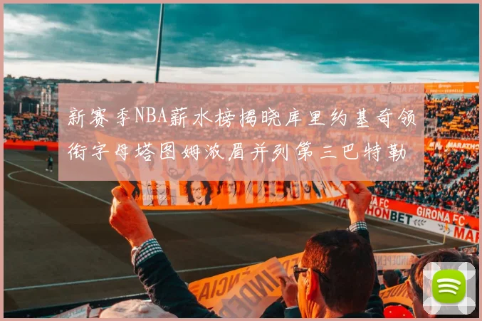 新赛季NBA薪水榜揭晓库里约基奇领衔字母塔图姆浓眉并列第三巴特勒排名第十