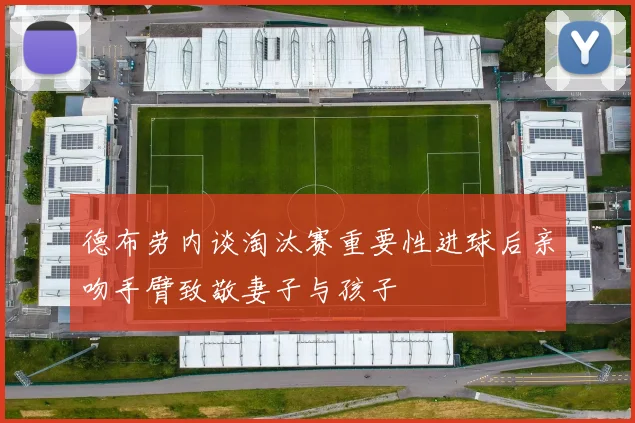 德布劳内谈淘汰赛重要性进球后亲吻手臂致敬妻子与孩子